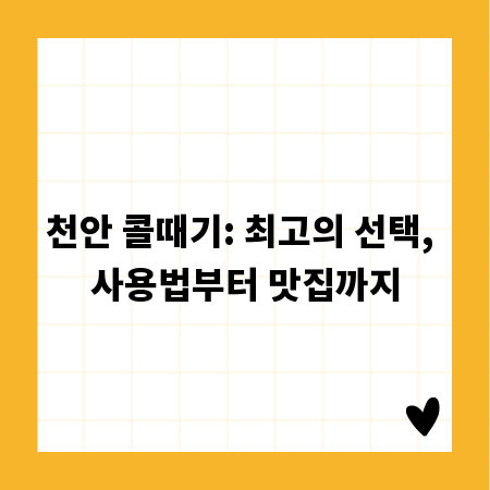 천안 콜때기: 최고의 선택, 사용법부터 맛집까지
