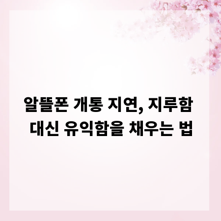 알뜰폰 개통 지연, 지루함 대신 유익함을 채우는 법