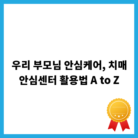 우리 부모님 안심케어, 치매안심센터 활용법 A to Z