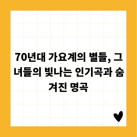 70년대 가요계의 별들, 그녀들의 빛나는 인기곡과 숨겨진 명곡