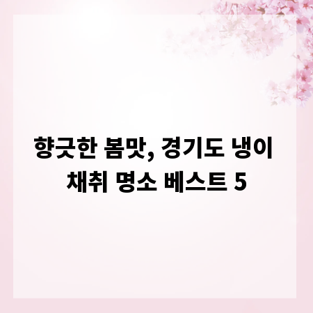 향긋한 봄맛, 경기도 냉이 채취 명소 베스트 5