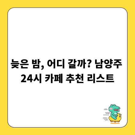늦은 밤, 어디 갈까? 남양주 24시 카페 추천 리스트