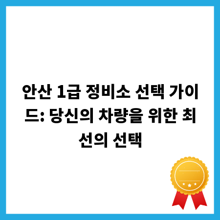 안산 1급 정비소 선택 가이드: 당신의 차량을 위한 최선의 선택