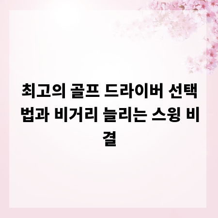 최고의 골프 드라이버 선택법과 비거리 늘리는 스윙 비결