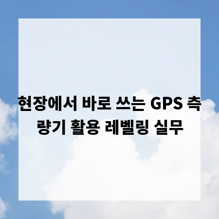 현장에서 바로 쓰는 GPS 측량기 활용 레벨링 실무