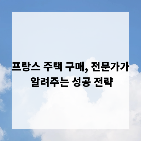 프랑스 주택 구매, 전문가가 알려주는 성공 전략