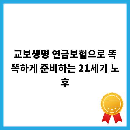 교보생명 연금보험으로 똑똑하게 준비하는 21세기 노후