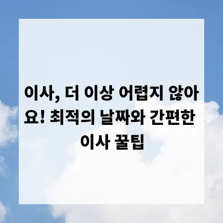 이사, 더 이상 어렵지 않아요! 최적의 날짜와 간편한 이사 꿀팁
