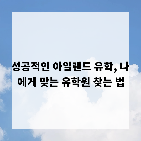성공적인 아일랜드 유학, 나에게 맞는 유학원 찾는 법