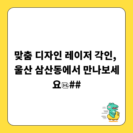 맞춤 디자인 레이저 각인, 울산 삼산동에서 만나보세요
##