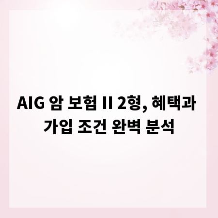 AIG 암 보험 II 2형, 혜택과 가입 조건 완벽 분석