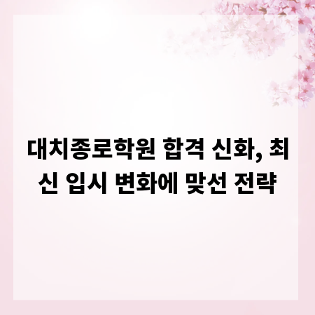 대치종로학원 합격 신화, 최신 입시 변화에 맞선 전략