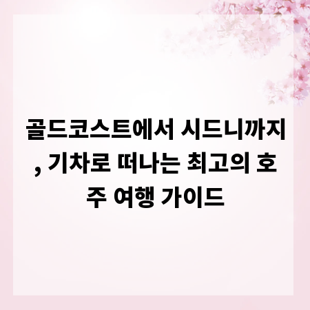 골드코스트에서 시드니까지, 기차로 떠나는 최고의 호주 여행 가이드