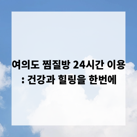 여의도 찜질방 24시간 이용: 건강과 힐링을 한번에