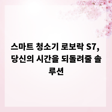 스마트 청소기 로보락 S7, 당신의 시간을 되돌려줄 솔루션