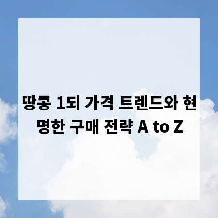 땅콩 1되 가격 트렌드와 현명한 구매 전략 A to Z