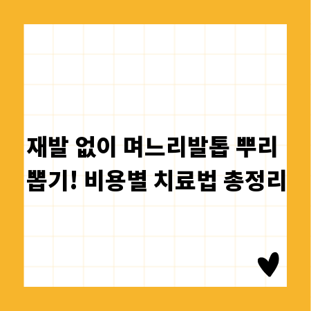 재발 없이 며느리발톱 뿌리 뽑기! 비용별 치료법 총정리