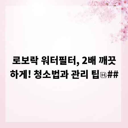 로보락 워터필터, 2배 깨끗하게! 청소법과 관리 팁
##