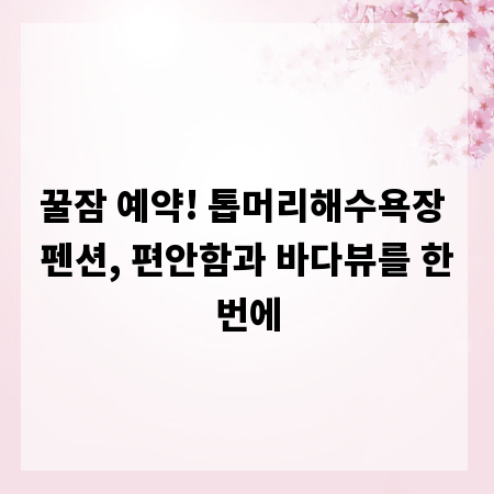꿀잠 예약! 톱머리해수욕장 펜션, 편안함과 바다뷰를 한번에