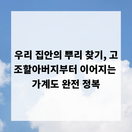 우리 집안의 뿌리 찾기, 고조할아버지부터 이어지는 가계도 완전 정복