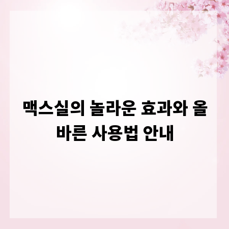 맥스실의 놀라운 효과와 올바른 사용법 안내