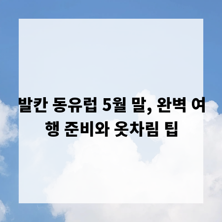 발칸 동유럽 5월 말, 완벽 여행 준비와 옷차림 팁