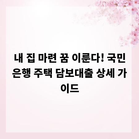 내 집 마련 꿈 이룬다! 국민은행 주택 담보대출 상세 가이드