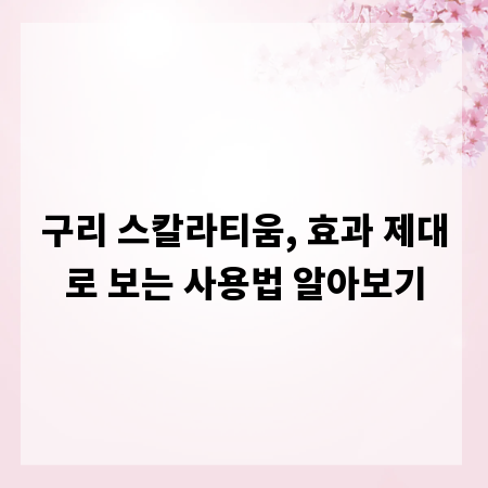 구리 스칼라티움, 효과 제대로 보는 사용법 알아보기