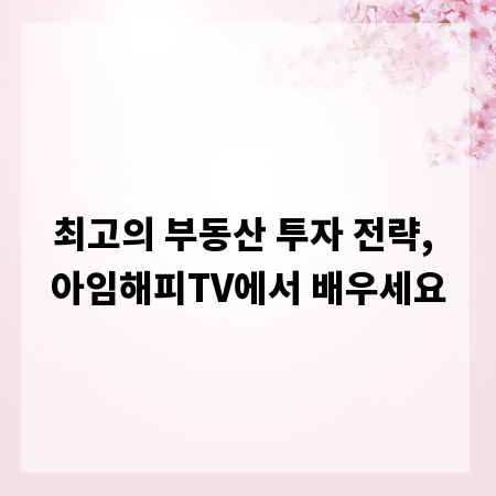 최고의 부동산 투자 전략, 아임해피TV에서 배우세요