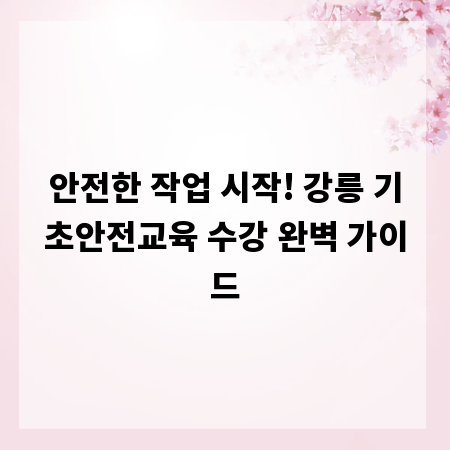 안전한 작업 시작! 강릉 기초안전교육 수강 완벽 가이드