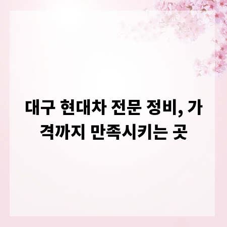 대구 현대차 전문 정비, 가격까지 만족시키는 곳
