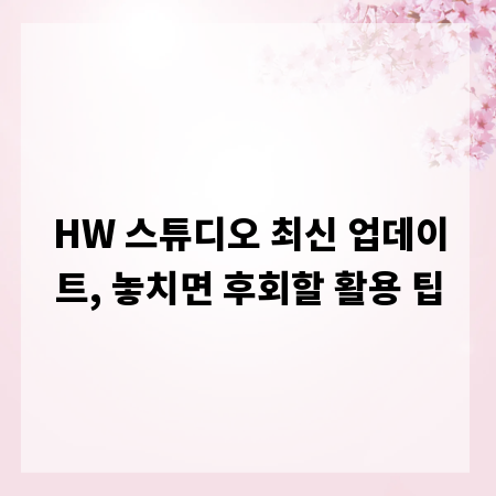 HW 스튜디오 최신 업데이트, 놓치면 후회할 활용 팁