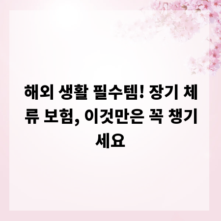 해외 생활 필수템! 장기 체류 보험, 이것만은 꼭 챙기세요