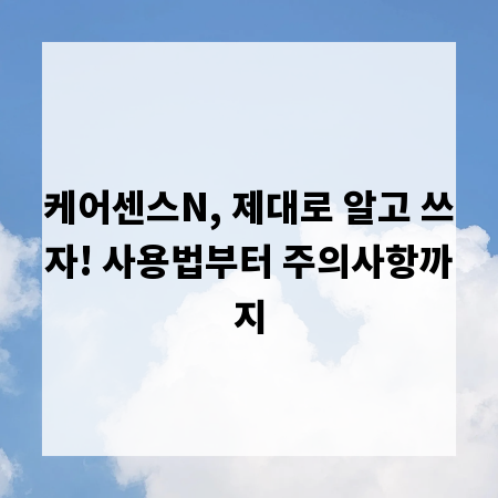 케어센스N, 제대로 알고 쓰자! 사용법부터 주의사항까지