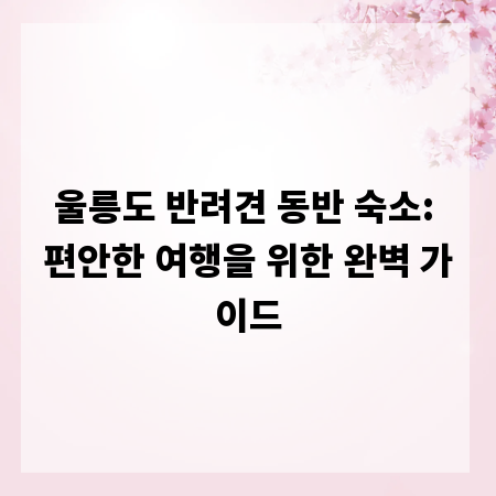 울릉도 반려견 동반 숙소: 편안한 여행을 위한 완벽 가이드