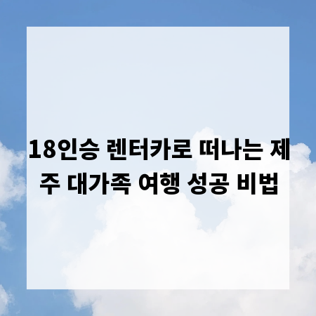 18인승 렌터카로 떠나는 제주 대가족 여행 성공 비법