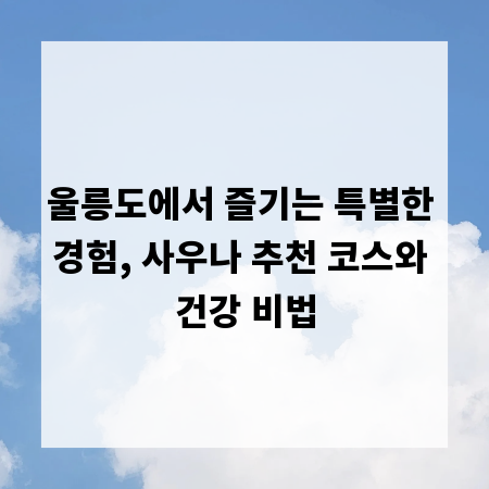 울릉도에서 즐기는 특별한 경험, 사우나 추천 코스와 건강 비법