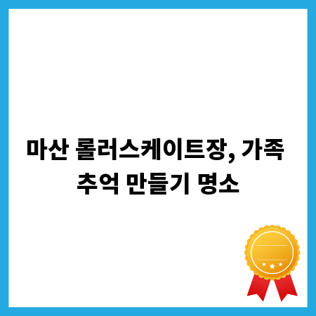 마산 롤러스케이트장, 가족 추억 만들기 명소