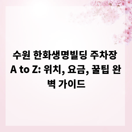 수원 한화생명빌딩 주차장 A to Z: 위치, 요금, 꿀팁 완벽 가이드