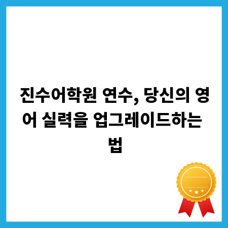 진수어학원 연수, 당신의 영어 실력을 업그레이드하는 법