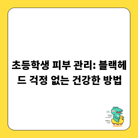 초등학생 피부 관리: 블랙헤드 걱정 없는 건강한 방법