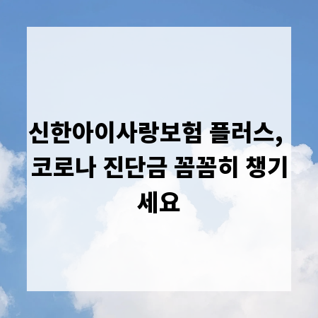 신한아이사랑보험 플러스, 코로나 진단금 꼼꼼히 챙기세요