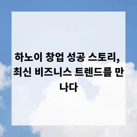 하노이 창업 성공 스토리, 최신 비즈니스 트렌드를 만나다