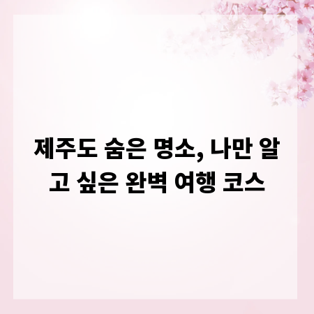 제주도 숨은 명소, 나만 알고 싶은 완벽 여행 코스