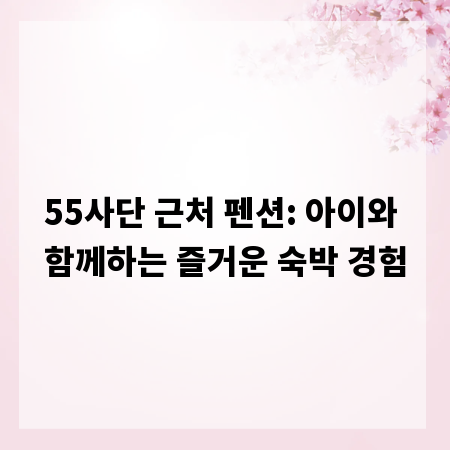 55사단 근처 펜션: 아이와 함께하는 즐거운 숙박 경험