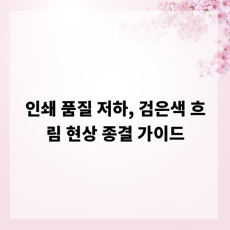인쇄 품질 저하, 검은색 흐림 현상 종결 가이드