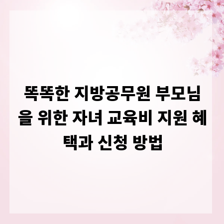 똑똑한 지방공무원 부모님을 위한 자녀 교육비 지원 혜택과 신청 방법