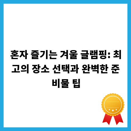 혼자 즐기는 겨울 글램핑: 최고의 장소 선택과 완벽한 준비물 팁
