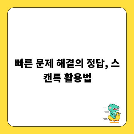 빠른 문제 해결의 정답, 스캔톡 활용법
