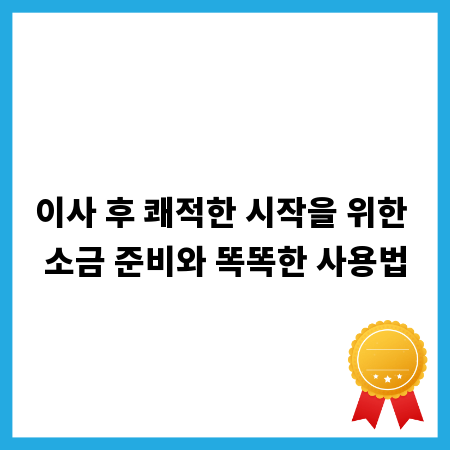 이사 후 쾌적한 시작을 위한 소금 준비와 똑똑한 사용법